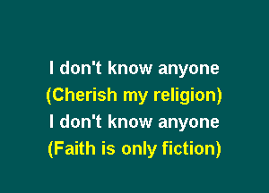 I don't know anyone
(Cherish my religion)

I don't know anyone
(Faith is only fiction)