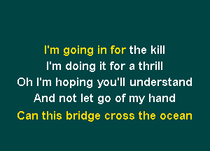 I'm going in for the kill
I'm doing it for a thrill

Oh I'm hoping you'll understand
And not let go of my hand

Can this bridge cross the ocean