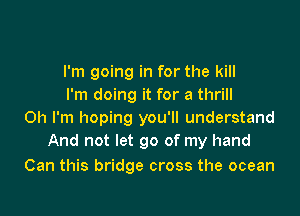 I'm going in for the kill
I'm doing it for a thrill

Oh I'm hoping you'll understand
And not let go of my hand

Can this bridge cross the ocean