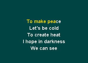 To make peace
Let's be cold

To create heat
I hope in darkness
We can see