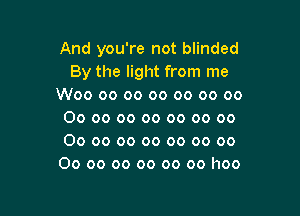 And you're not blinded
By the light from me
W00 00 oo oo oo oo oo

00 oo oo oo oo oo oo
00 oo oo oo oo oo oo
00 oo oo oo oo oo hoo