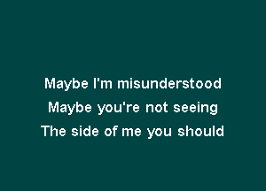 Maybe I'm misunderstood

Maybe you're not seeing

The side of me you should