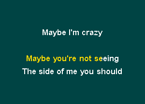 Maybe I'm crazy

Maybe you're not seeing

The side of me you should