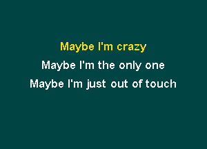 Maybe I'm crazy
Maybe I'm the only one

Maybe I'm just out of touch