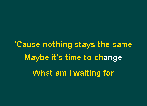 'Cause nothing stays the same

Maybe it's time to change

What am I waiting for