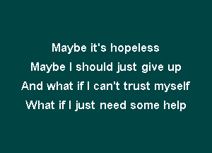 Maybe it's hopeless
Maybe I should just give up

And what ifl can't trust myself

What if I just need some help