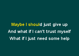 Maybe I should just give up

And what ifl can't trust myself

What if I just need some help