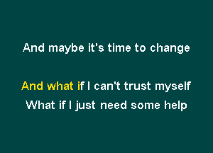 And maybe it's time to change

And what ifl can't trust myself

What if I just need some help