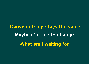 'Cause nothing stays the same

Maybe it's time to change

What am I waiting for