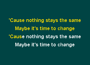 'Cause nothing stays the same
Maybe it's time to change
'Cause nothing stays the same

Maybe it's time to change