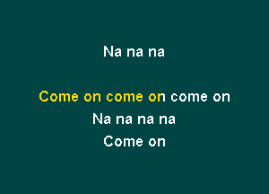 Na na na

Come on come on come on
Na na na na
Come on