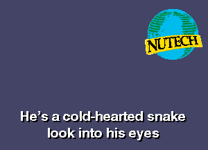 He,s a cold-hearted snake
look into his eyes