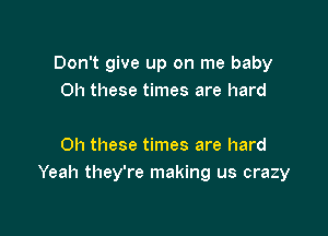 Don't give up on me baby
0h these times are hard

0h these times are hard
Yeah they're making us crazy