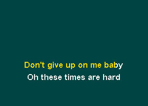 Don't give up on me baby
0h these times are hard