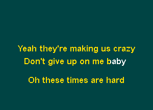 Yeah they're making us crazy

Don't give up on me baby

0h these times are hard