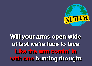 Will your arms open wide
at last weke face to face

burning thought