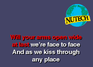 weke face to face
And as we kiss through
any place