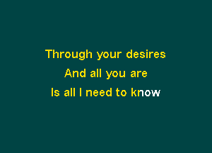 Through your desires

And all you are
Is all I need to know