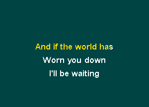 And if the world has
Worn you down

I'll be waiting