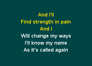 And I'll
Find strength in pain
And I

Will change my ways
I'll know my name
As it's called again