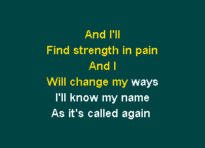 And I'll
Find strength in pain
And I

Will change my ways
I'll know my name
As it's called again