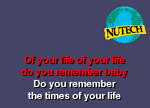 Do you remember
the times of your life