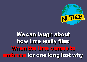 We can laugh about
how time really flies

for one long last why