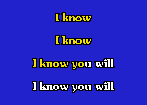 I know
I know

I know you will

I know you will