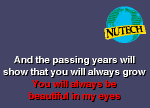 And the passing years will
show that you will always grow