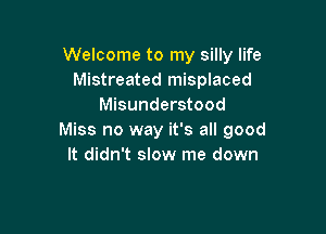 Welcome to my silly life
Mistreated misplaced
Misunderstood

Miss no way it's all good
It didn't slow me down