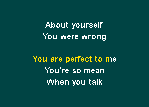 About yourself
You were wrong

You are perfect to me
You're so mean
When you talk