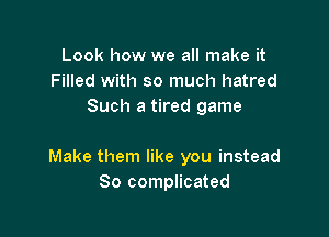 Look how we all make it
Filled with so much hatred
Such a tired game

Make them like you instead
So complicated