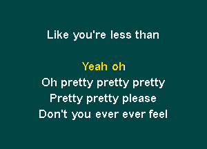 Like you're less than

Yeah oh

Oh pretty pretty pretty
Pretty pretty please
Don't you ever ever feel