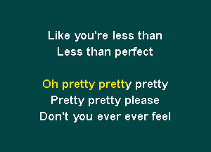 Like you're less than
Less than perfect

Oh pretty pretty pretty
Pretty pretty please
Don't you ever ever feel