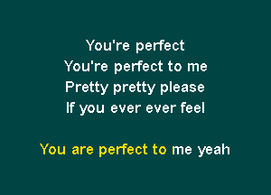 You're perfect
You're perfect to me
Pretty pretty please

If you ever ever feel

You are perfect to me yeah