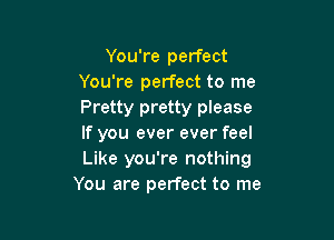 You're perfect
You're perfect to me
Pretty pretty please

If you ever ever feel
Like you're nothing
You are perfect to me