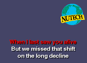 But we missed that shift
on the long decline