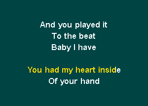 And you played it
To the beat
Baby I have

You had my heart inside
0f your hand