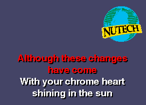 With your chrome heart
shining in the sun