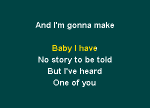 And I'm gonna make

Baby I have

No story to be told
But I've heard
One of you