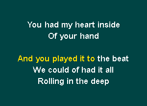 You had my heart inside
0f your hand

And you played it to the beat
We could of had it all
Rolling in the deep