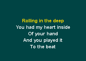 Rolling in the deep
You had my heart inside

0f your hand
And you played it
To the beat