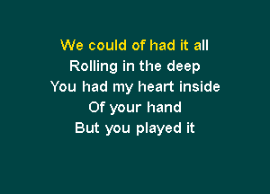 We could of had it all
Rolling in the deep
You had my heart inside

0f your hand
But you played it