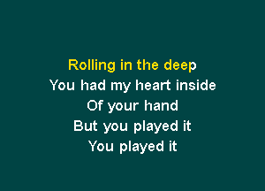 Rolling in the deep
You had my heart inside

0f your hand
But you played it
You played it