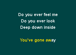 Do you ever feel me
Do you ever look
Deep down inside

You've gone away