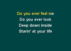 Do you ever feel me
Do you ever look

Deep down inside
Starin' at your life
