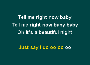 Tell me right now baby
Tell me right now baby baby

Oh ifs a beautiful night

Just say I do 00 oo oo