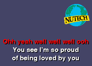 You see Fm so proud
of being loved by you