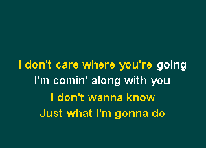 I don't care where you're going

I'm comin' along with you
I don't wanna know
Just what I'm gonna do