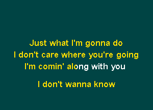 Just what I'm gonna do

I don't care where you're going
I'm comin' along with you

I don't wanna know